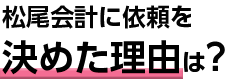 松尾会計に依頼を決めた理由は