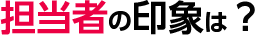 担当者の印象は