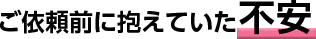 ご依頼前に抱えていた不安