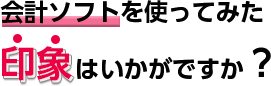 Q. 会計ソフトを使ってみた印象はいかがですか？